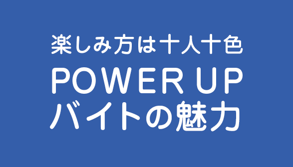 楽しみ方は十人十色POWER UPバイトの魅力